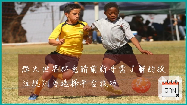 烽火世界杯竞猜前新手需了解的投注规则与选择平台技巧