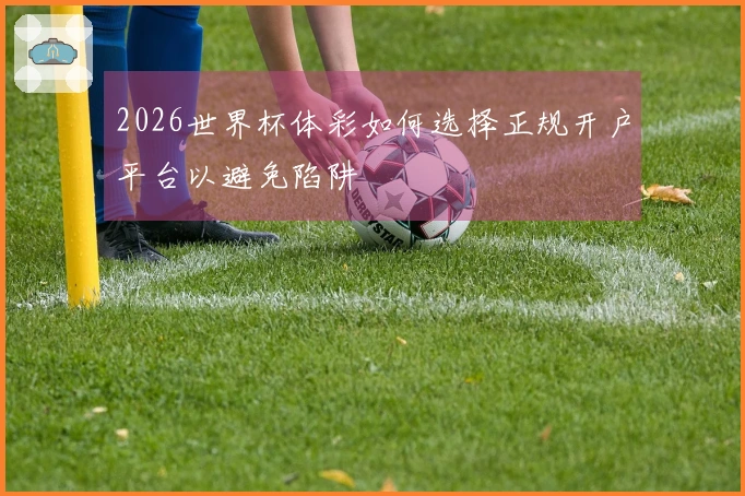 2026世界杯体彩如何选择正规开户平台以避免陷阱